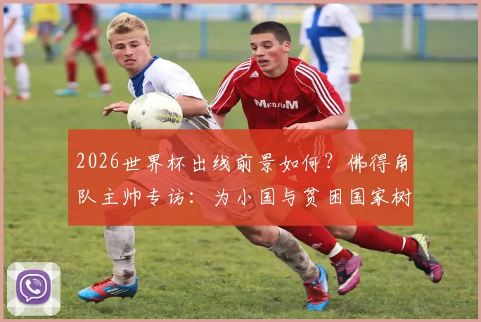 2026世界杯出线前景如何？佛得角队主帅专访：为小国与贫困国家树立榜样，详解球队备战与青训之路