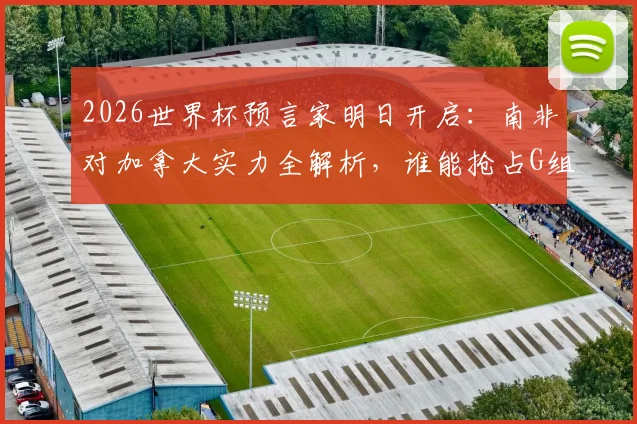 2026世界杯预言家明日开启:南非对加拿大实力全解析,谁能抢占G组晋级先机?
