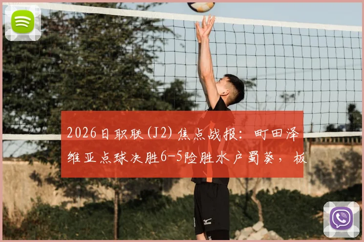2026日职联(J2)焦点战报：町田泽维亚点球决胜6-5险胜水户蜀葵，板仓健太失点成转折