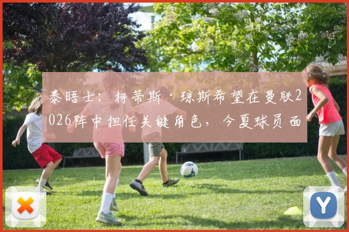 泰晤士：柯蒂斯·琼斯希望在曼联2026阵中担任关键角色，今夏球员面临留队或转会的重大抉择