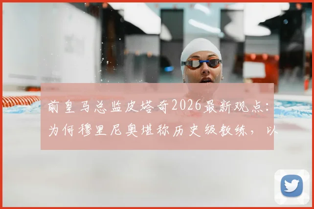 前皇马总监皮塔奇2026最新观点:为何穆里尼奥堪称历史级教练,以及顶级球星加盟皇马的必然性