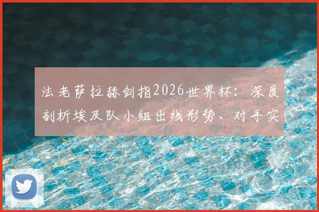 法老萨拉赫剑指2026世界杯：深度剖析埃及队小组出线形势、对手实力及历史征程目标