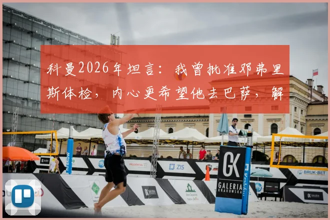 科曼2026年坦言：我曾批准邓弗里斯体检，内心更希望他去巴萨，解析背后原因与转会细节