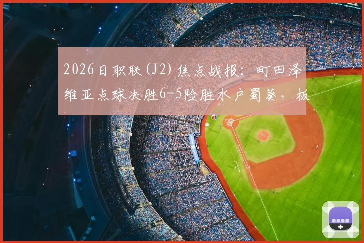 2026日职联(J2)焦点战报：町田泽维亚点球决胜6-5险胜水户蜀葵，板仓健太失点成转折