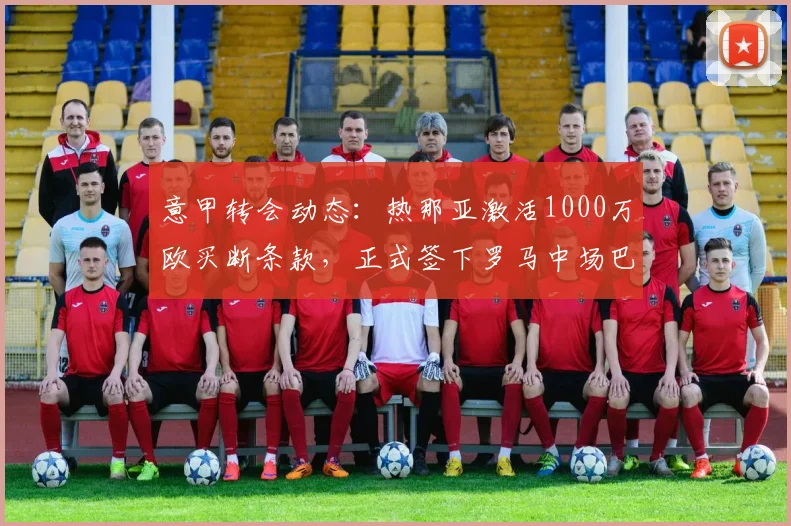 意甲转会动态：热那亚激活1000万欧买断条款，正式签下罗马中场巴尔丹齐