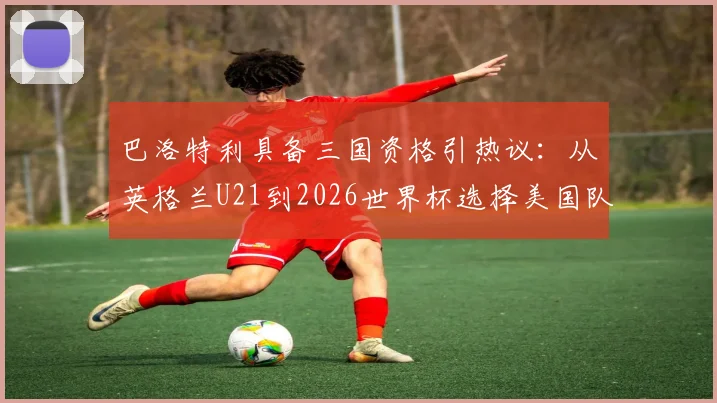 巴洛特利具备三国资格引热议：从英格兰U21到2026世界杯选择美国队之路全解析