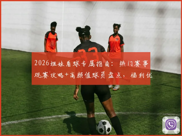 2026姐妹看球专属指南：热门赛事观赛攻略+高颜值球员盘点，福利优惠一网打尽