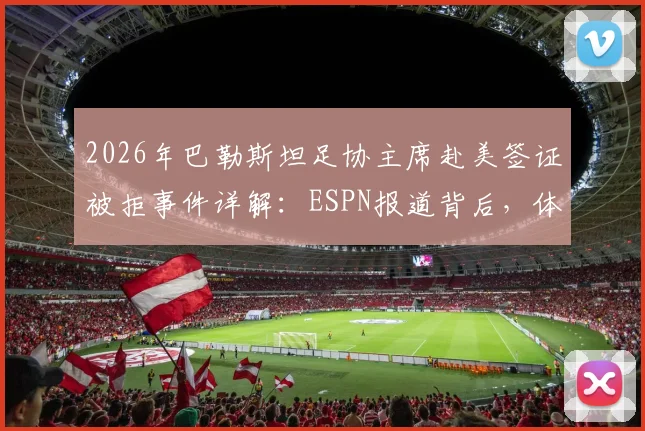 2026年巴勒斯坦足协主席赴美签证被拒事件详解：ESPN报道背后，体育与政治的激烈碰撞