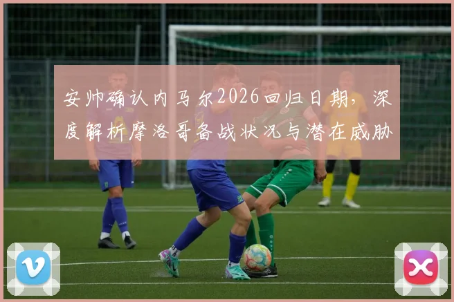 安帅确认内马尔2026回归日期,深度解析摩洛哥备战状况与潜在威胁
