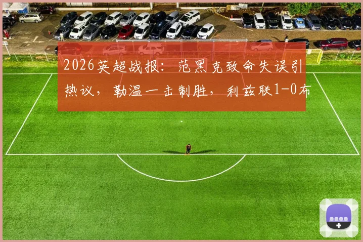 2026英超战报：范黑克致命失误引热议，勒温一击制胜，利兹联1-0布莱顿全场解析与积分影响