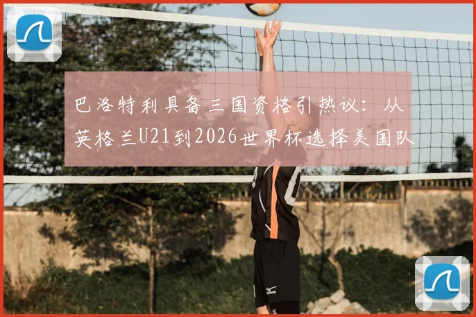 巴洛特利具备三国资格引热议：从英格兰U21到2026世界杯选择美国队之路全解析