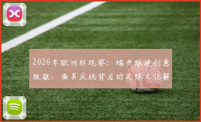 2026年欧洲杯观察：瑞典球迷创意致敬，面具庆祝背后的足球文化解读