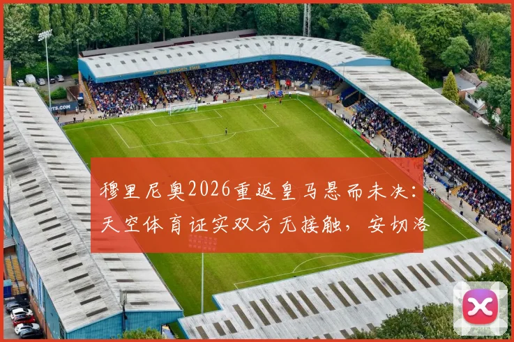 穆里尼奥2026重返皇马悬而未决：天空体育证实双方无接触，安切洛蒂帅位暂稳分析