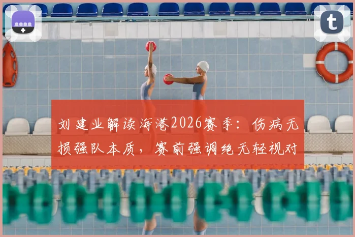 刘建业解读海港2026赛季：伤病无损强队本质，赛前强调绝无轻视对手资格