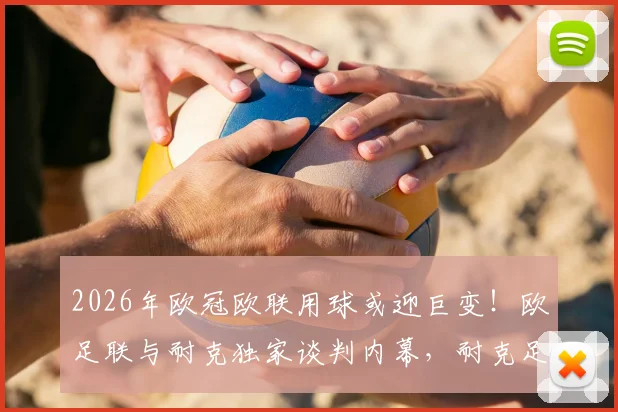 2026年欧冠欧联用球或迎巨变！欧足联与耐克独家谈判内幕，耐克足球何时登陆三大杯赛？