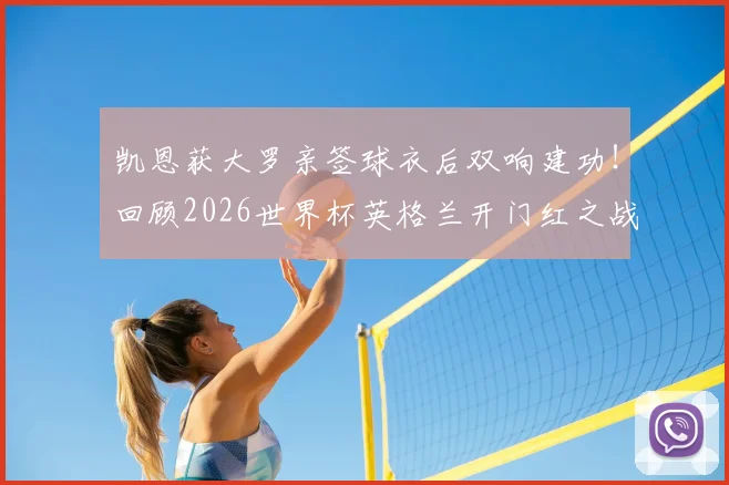 凯恩获大罗亲签球衣后双响建功！回顾2026世界杯英格兰开门红之战，附全场进球集锦