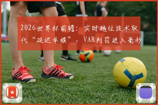 2026世界杯前瞻:实时越位技术取代“延迟举旗”,VAR判罚进入毫秒级精确时代