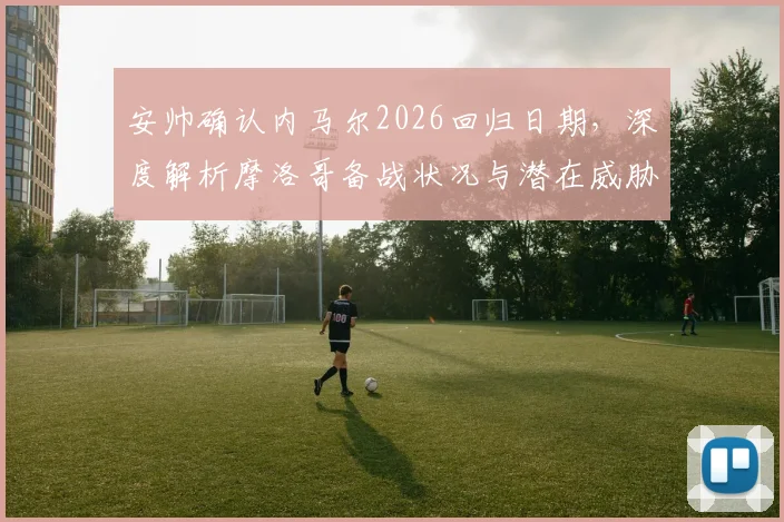 安帅确认内马尔2026回归日期，深度解析摩洛哥备战状况与潜在威胁