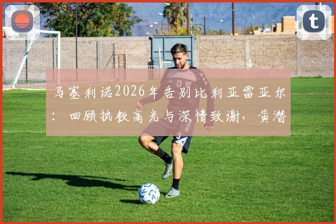 马塞利诺2026年告别比利亚雷亚尔：回顾执教高光与深情致谢，黄潜球迷如何看未来？
