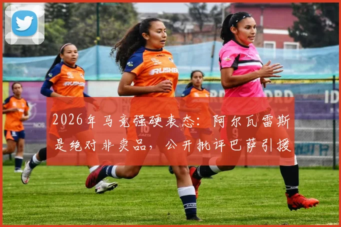 2026年马竞强硬表态：阿尔瓦雷斯是绝对非卖品，公开批评巴萨引援手段缺乏豪门风范