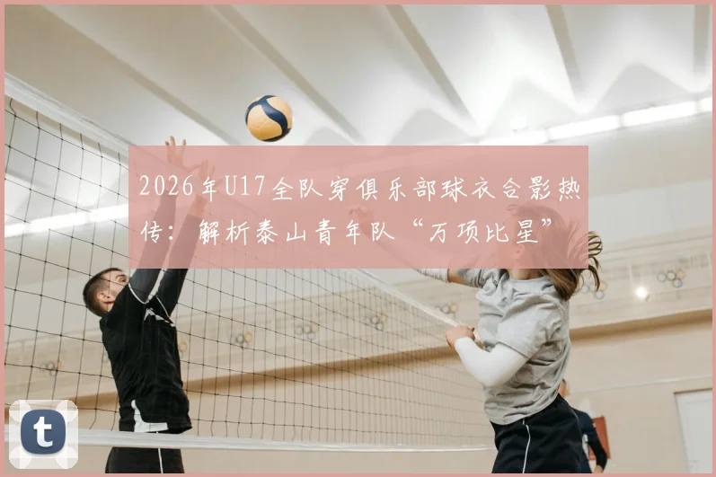 2026年U17全队穿俱乐部球衣合影热传：解析泰山青年队“万项比星”经典庆祝动作，附高清图片及动作含义解读