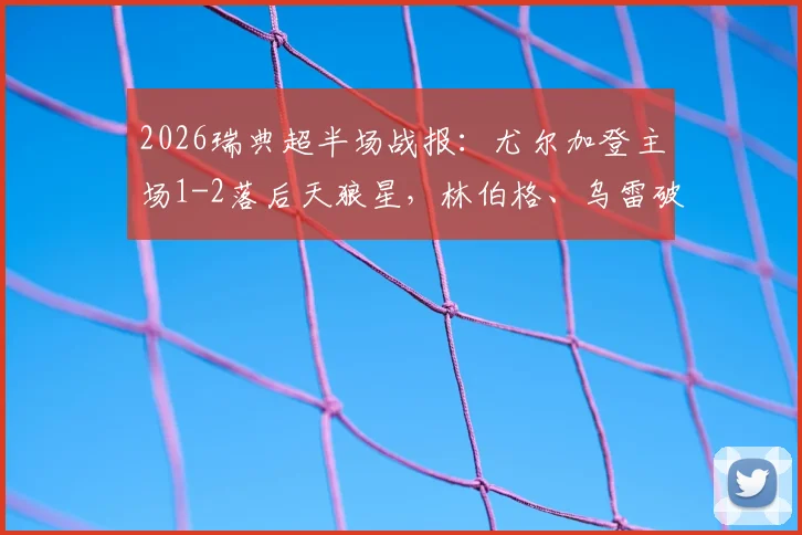 2026瑞典超半场战报：尤尔加登主场1-2落后天狼星，林伯格、乌雷破门解读