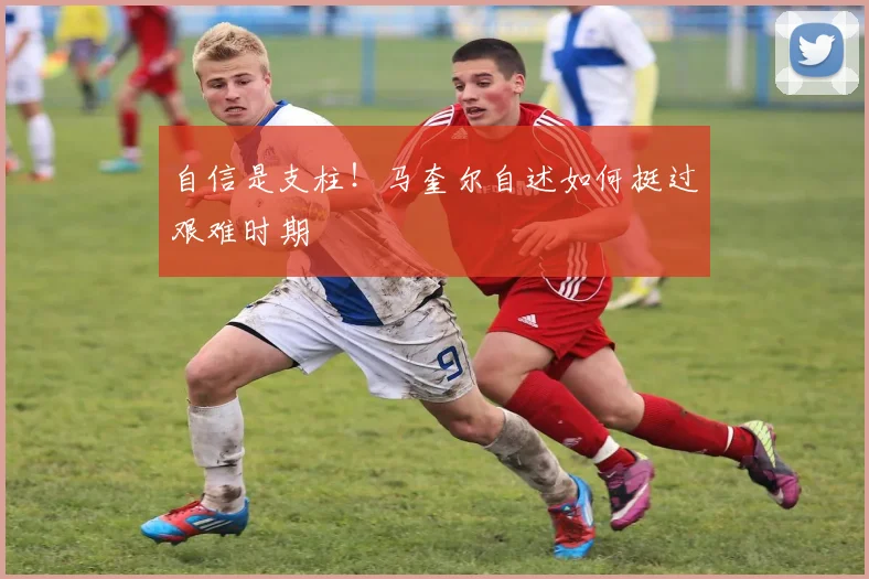 自信是支柱！马奎尔自述如何挺过艰难时期
