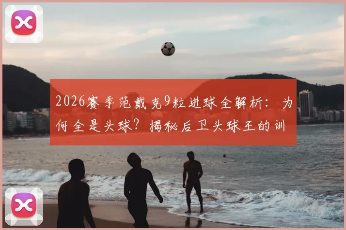 2026赛季范戴克9粒进球全解析：为何全是头球？揭秘后卫头球王的训练秘诀与实战价值