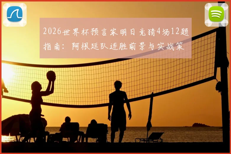 2026世界杯预言家明日竞猜4场12题指南:阿根廷队连胜前景与实战策略分析