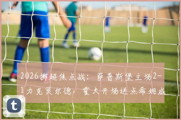 2026挪超焦点战：萨普斯堡主场2-1力克莫尔德，霍夫开场送点希姆成关键先生