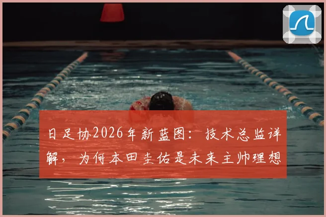 日足协2026年新蓝图：技术总监详解，为何本田圭佑是未来主帅理想人选，规划路径全解析