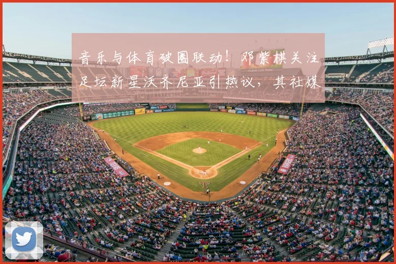 音乐与体育破圈联动！邓紫棋关注足坛新星沃齐尼亚引热议，其社媒粉丝量已达1560万