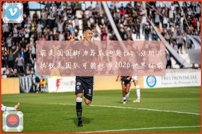 前美国国脚力荐瓜迪奥拉：分析其执教美国队可能性与2026世界杯前景，对球迷市场的巨大影响