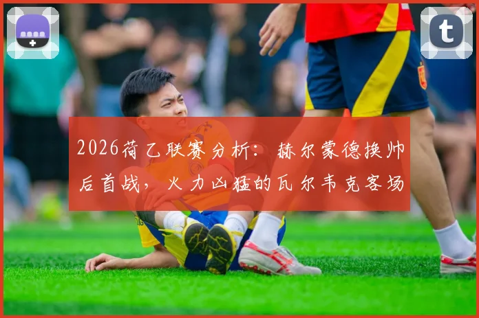 2026荷乙联赛分析：赫尔蒙德换帅后首战，火力凶猛的瓦尔韦克客场能否延续强势？
