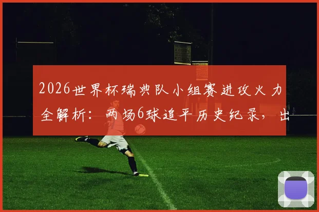 2026世界杯瑞典队小组赛进攻火力全解析：两场6球追平历史纪录，出线形势与核心球员贡献深度盘点