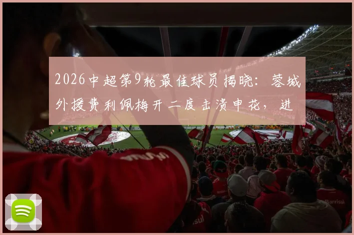 2026中超第9轮最佳球员揭晓：蓉城外援费利佩梅开二度击溃申花，进球集锦、赛季数据及战术价值全解析