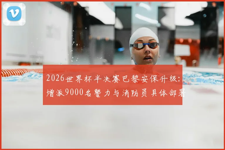 2026世界杯半决赛巴黎安保升级:增派9000名警力与消防员具体部署方案