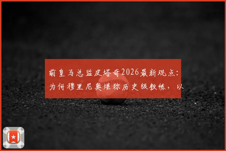 前皇马总监皮塔奇2026最新观点：为何穆里尼奥堪称历史级教练，以及顶级球星加盟皇马的必然性