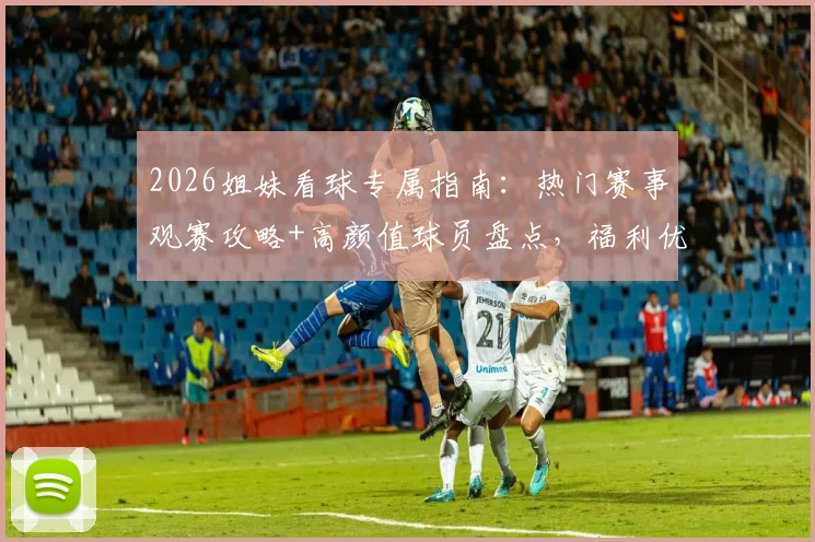 2026姐妹看球专属指南:热门赛事观赛攻略+高颜值球员盘点,福利优惠一网打尽