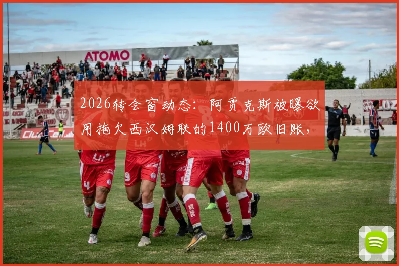 2026转会窗动态：阿贾克斯被曝欲用拖欠西汉姆联的1400万欧旧账，作为回购埃德松-阿尔瓦雷斯的关键筹码