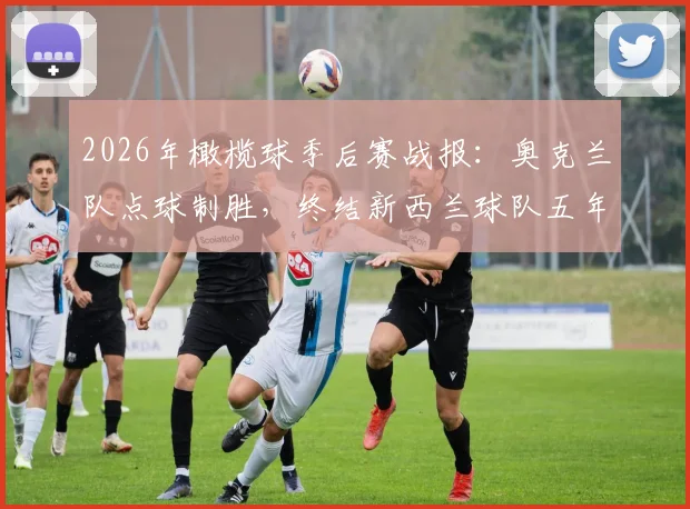 2026年橄榄球季后赛战报：奥克兰队点球制胜，终结新西兰球队五年“一轮游”魔咒，对手分析