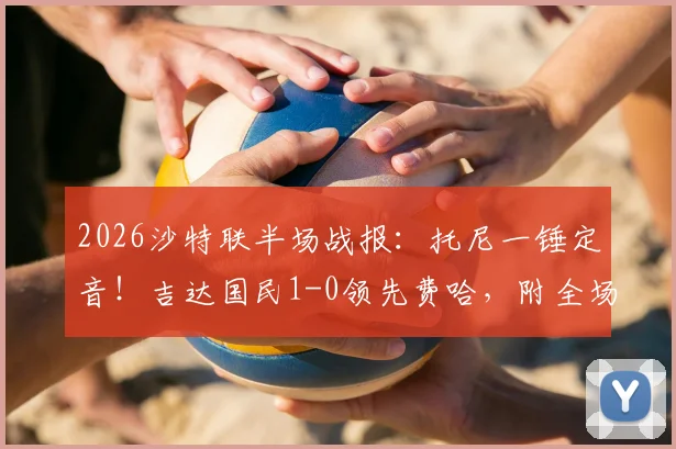 2026沙特联半场战报：托尼一锤定音！吉达国民1-0领先费哈，附全场录像回放与赛后积分榜分析