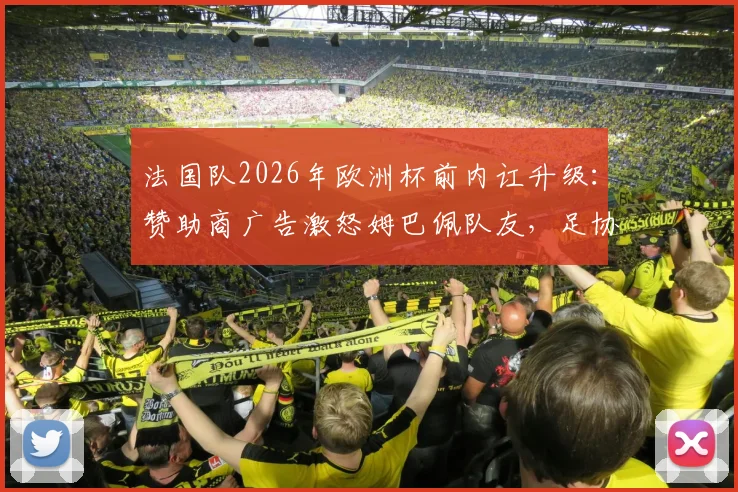 法国队2026年欧洲杯前内讧升级:赞助商广告激怒姆巴佩队友,足协陷入商业合同纠纷