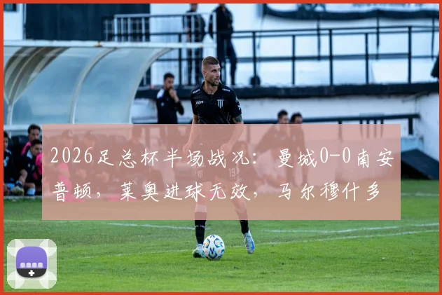 2026足总杯半场战况：曼城0-0南安普顿，莱奥进球无效，马尔穆什多次威胁球门