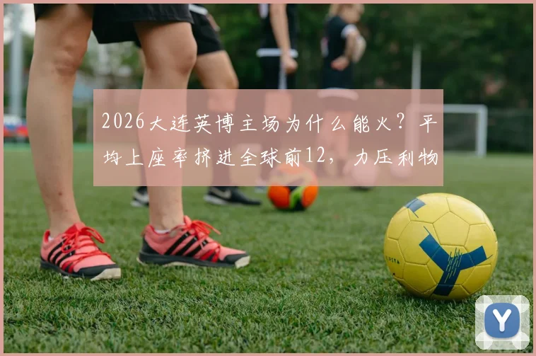 2026大连英博主场为什么能火?平均上座率挤进全球前12,力压利物浦与阿森纳的深层解析