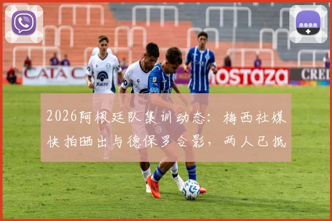 2026阿根廷队集训动态:梅西社媒快拍晒出与德保罗合影,两人已抵达国家队驻地备战