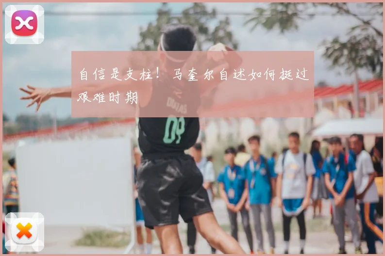 自信是支柱！马奎尔自述如何挺过艰难时期
