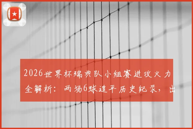 2026世界杯瑞典队小组赛进攻火力全解析：两场6球追平历史纪录，出线形势与核心球员贡献深度盘点