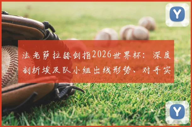 法老萨拉赫剑指2026世界杯：深度剖析埃及队小组出线形势、对手实力及历史征程目标