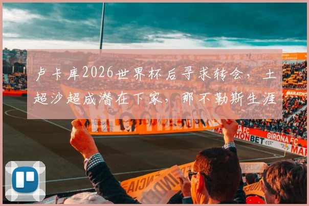 卢卡库2026世界杯后寻求转会，土超沙超成潜在下家，那不勒斯生涯或将终结